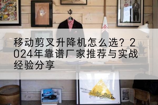 班玛升降平台厂家推荐-移动剪叉升降机怎么选?2024年靠谱厂家推荐与实战经验分享