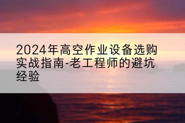 班玛高空作业升降机厂家推荐-2024年高空作业设备选购实战指南-老工程师的避坑经验