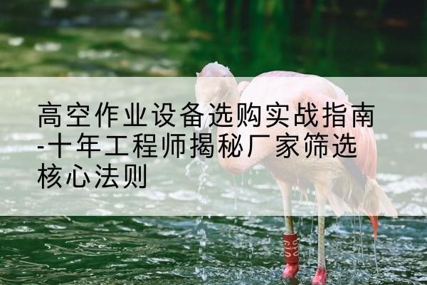 班玛剪叉式升降机厂家-高空作业设备选购实战指南-十年工程师揭秘厂家筛选核心法则