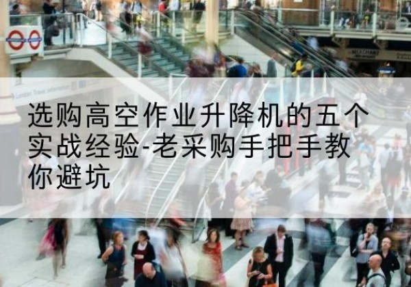 班玛高空作业升降机厂家-选购高空作业升降机的五个实战经验-老采购手把手教你避坑