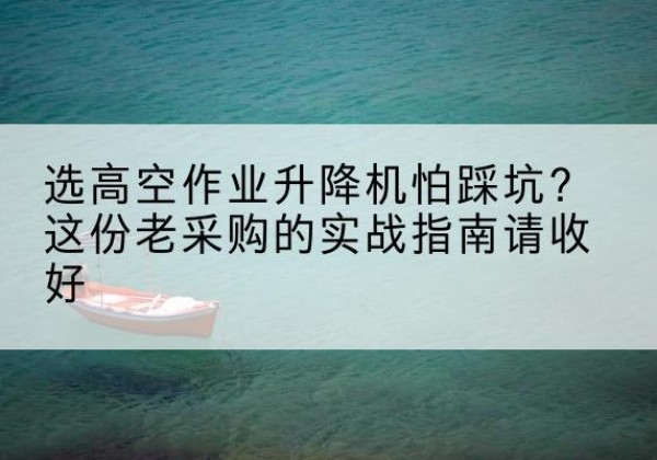 班玛高空作业升降机厂家推荐-选高空作业升降机怕踩坑？这份老采购的实战指南请收好