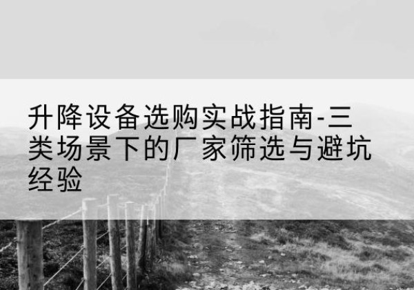 班玛移动式升降机厂家推荐-升降设备选购实战指南-三类场景下的厂家筛选与避坑经验