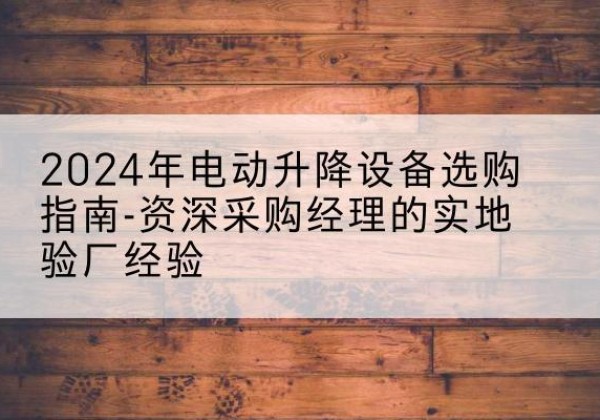 班玛电动剪叉升降平台厂家-2024年电动升降设备选购指南-资深采购经理的实地验厂经验