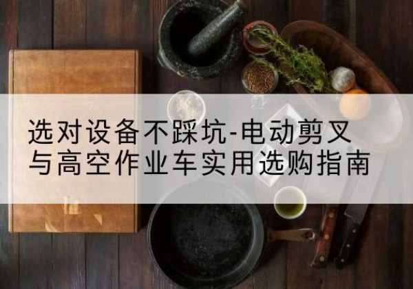 班玛电动剪叉升降平台怎么选-选对设备不踩坑-电动剪叉与高空作业车实用选购指南