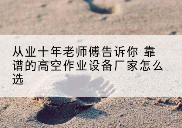 班玛高空作业升降机厂家推荐-从业十年老师傅告诉你 靠谱的高空作业设备厂家怎么选
