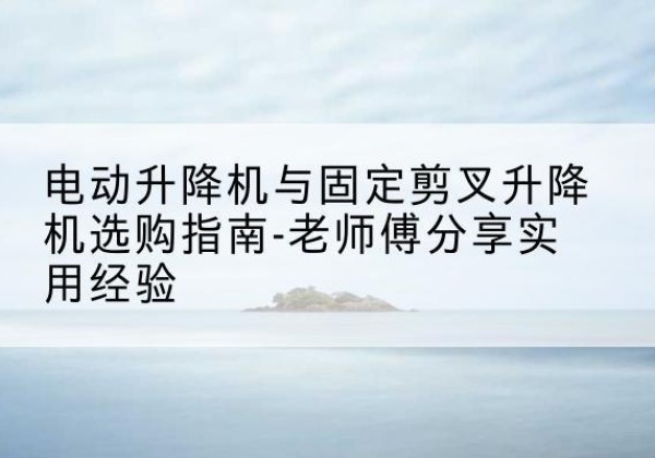 班玛电动升降机怎么选-电动升降机与固定剪叉升降机选购指南-老师傅分享实用经验