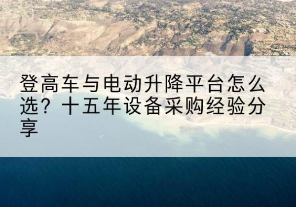班玛登高车厂家厂家-登高车与电动升降平台怎么选？十五年设备采购经验分享