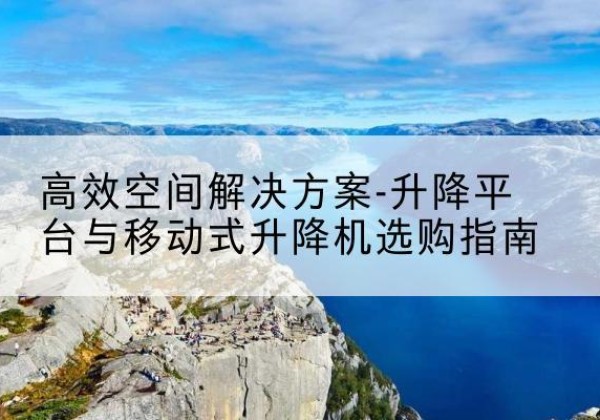 班玛升降平台厂家-*空间解决方案-升降平台与移动式升降机选购指南