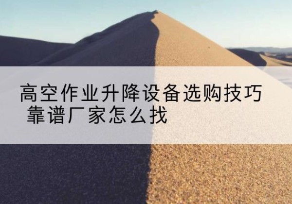 班玛电动升降平台厂家推荐-高空作业升降设备选购技巧 靠谱厂家怎么找