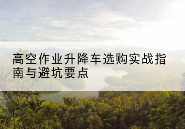 班玛升降车怎么选-高空作业升降车选购实战指南与避坑要点