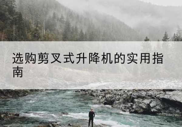 班玛剪叉式升降机怎么选-选购剪叉式升降机的实用指南