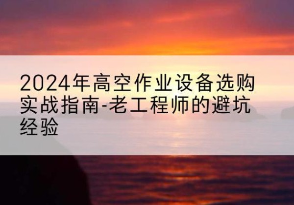 班玛高空作业升降机厂家推荐-2024年高空作业设备选购实战指南-老工程师的避坑经验