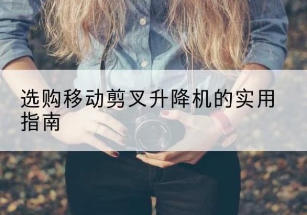 班玛移动剪叉升降机怎么选-选购移动剪叉升降机的实用指南